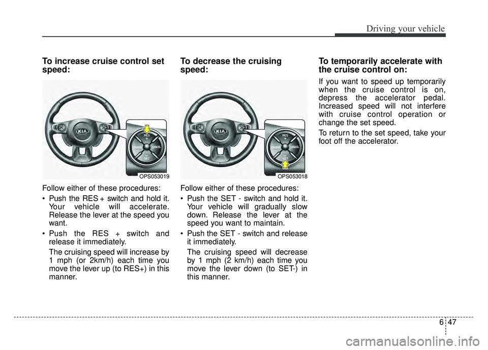 KIA SOUL 2017 Owners Manual 647
Driving your vehicle
To increase cruise control set
speed:
Follow either of these procedures:
Push the RES + switch and hold it.Your vehicle will accelerate.
Release the lever at the speed you
wa KIA SOUL 2017 Owners Manual 647
Driving your vehicle
To increase cruise control set
speed:
Follow either of these procedures:
Push the RES + switch and hold it.Your vehicle will accelerate.
Release the lever at the speed you
wa