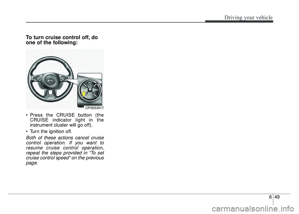 KIA SOUL 2017 Owners Manual 649
Driving your vehicle
To turn cruise control off, do
one of the following:
Press the CRUISE button (theCRUISE indicator light in the
instrument cluster will go off).
Turn the ignition off.
Both o KIA SOUL 2017 Owners Manual 649
Driving your vehicle
To turn cruise control off, do
one of the following:
Press the CRUISE button (theCRUISE indicator light in the
instrument cluster will go off).
Turn the ignition off.
Both o