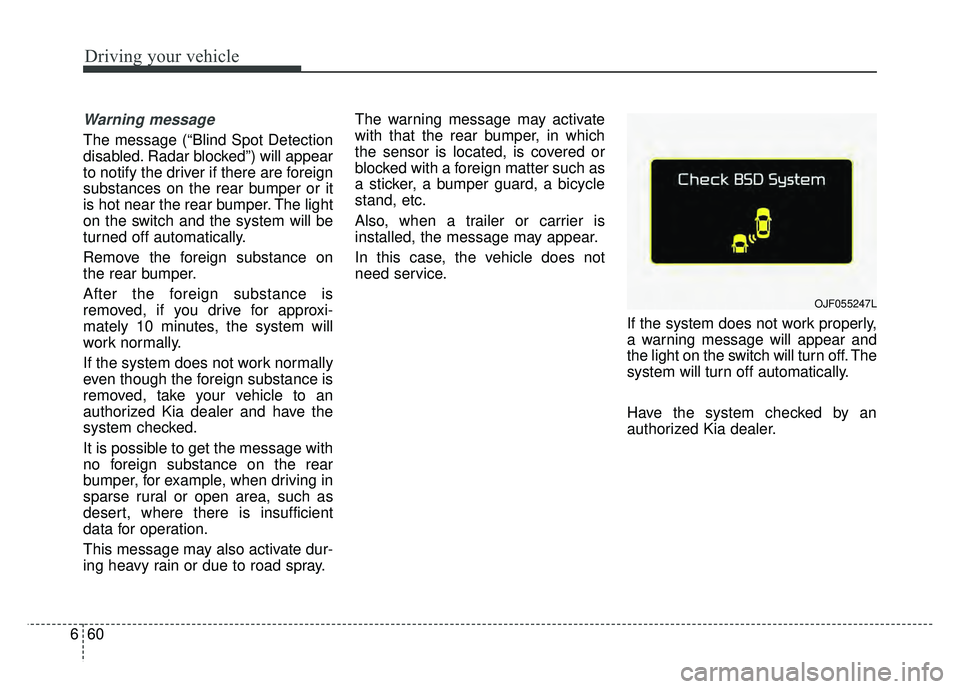 KIA SOUL 2017 Owners Manual Driving your vehicle
60
6
Warning message
The message (“Blind Spot Detection
disabled. Radar blocked”) will appear
to notify the driver if there are foreign
substances on the rear bumper or it
is KIA SOUL 2017 Owners Manual Driving your vehicle
60
6
Warning message
The message (“Blind Spot Detection
disabled. Radar blocked”) will appear
to notify the driver if there are foreign
substances on the rear bumper or it
is