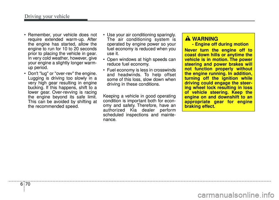 KIA SOUL 2017 Owners Manual Driving your vehicle
70
6
Remember, your vehicle does not
require extended warm-up. After
the engine has started, allow the
engine to run for 10 to 20 seconds
prior to placing the vehicle in gear.
In KIA SOUL 2017 Owners Manual Driving your vehicle
70
6
Remember, your vehicle does not
require extended warm-up. After
the engine has started, allow the
engine to run for 10 to 20 seconds
prior to placing the vehicle in gear.
In