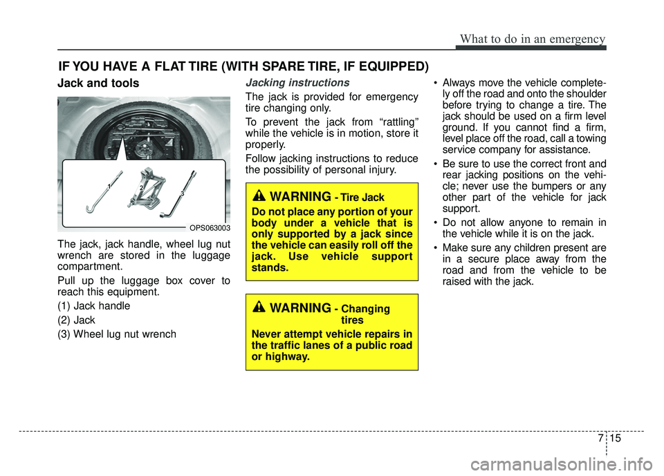 KIA SOUL 2017 Owners Manual 715
What to do in an emergency
IF YOU HAVE A FLAT TIRE (WITH SPARE TIRE, IF EQUIPPED)
Jack and tools
The jack, jack handle, wheel lug nut
wrench are stored in the luggage
compartment.
Pull up the lugg KIA SOUL 2017 Owners Manual 715
What to do in an emergency
IF YOU HAVE A FLAT TIRE (WITH SPARE TIRE, IF EQUIPPED)
Jack and tools
The jack, jack handle, wheel lug nut
wrench are stored in the luggage
compartment.
Pull up the lugg
