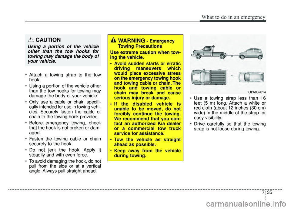 KIA SOUL 2017 Owners Manual 735
What to do in an emergency
Attach a towing strap to the towhook.
Using a portion of the vehicle other than the tow hooks for towing may
damage the body of your vehicle.
Only use a cable or chai KIA SOUL 2017 Owners Manual 735
What to do in an emergency
Attach a towing strap to the towhook.
Using a portion of the vehicle other than the tow hooks for towing may
damage the body of your vehicle.
Only use a cable or chai