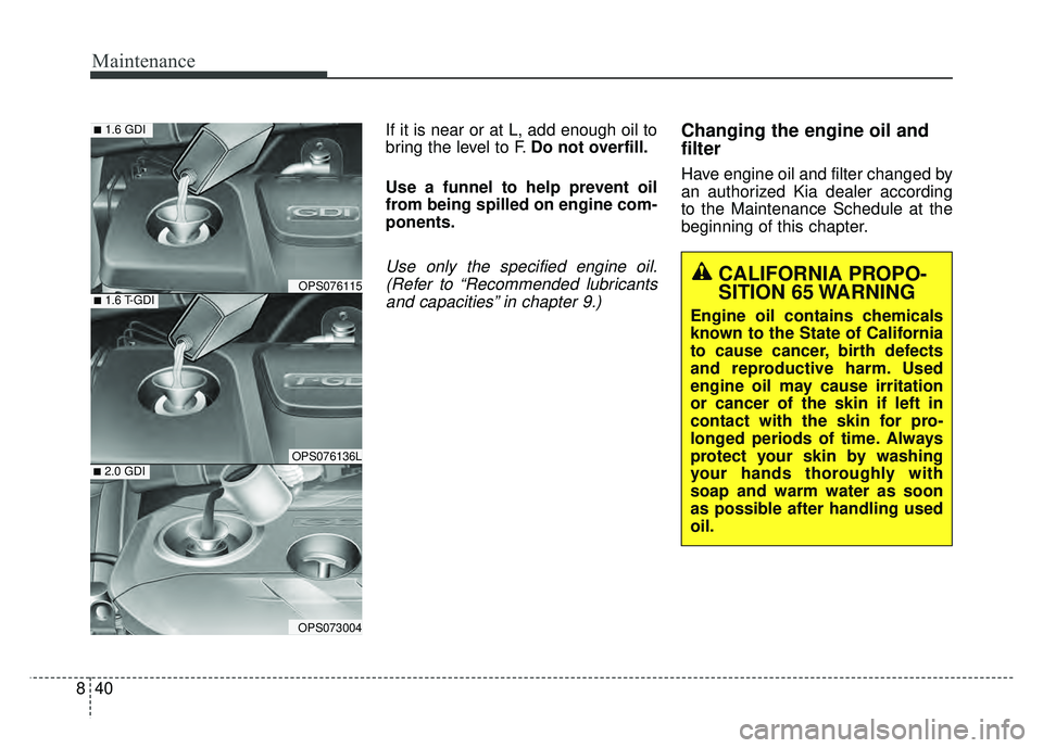 KIA SOUL 2017  Owners Manual Maintenance
40
8
If it is near or at L, add enough oil to
bring the level to F. Do not overfill.
Use a funnel to help prevent oil
from being spilled on engine com-
ponents.
Use only the specified engi