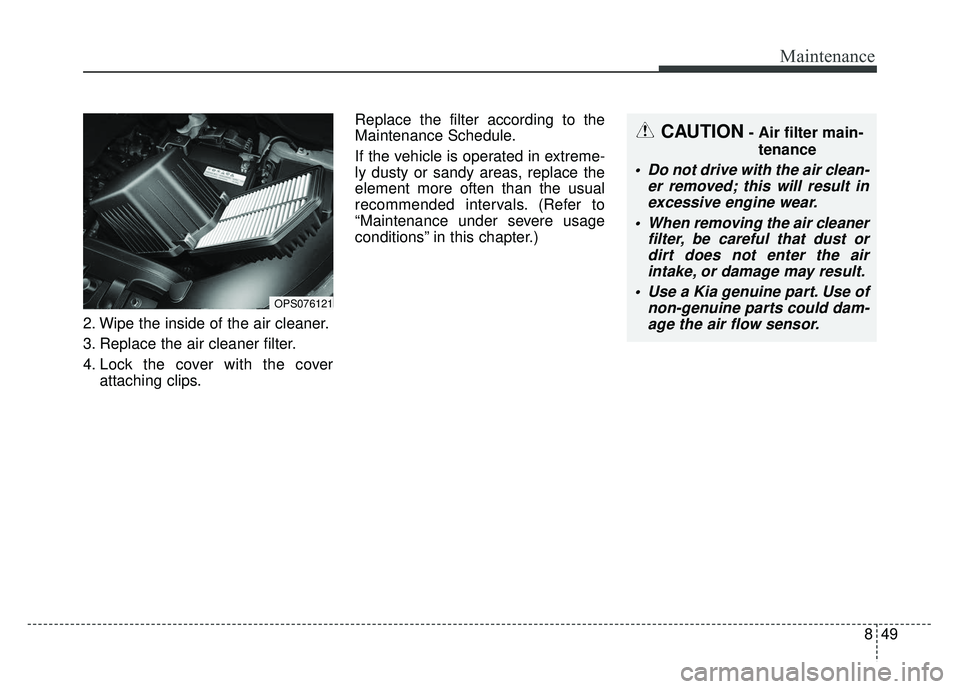 KIA SOUL 2017 Owners Manual 849
Maintenance
2. Wipe the inside of the air cleaner.
3. Replace the air cleaner filter.
4. Lock the cover with the coverattaching clips. Replace the filter according to the
Maintenance Schedule.
If KIA SOUL 2017 Owners Manual 849
Maintenance
2. Wipe the inside of the air cleaner.
3. Replace the air cleaner filter.
4. Lock the cover with the coverattaching clips. Replace the filter according to the
Maintenance Schedule.
If