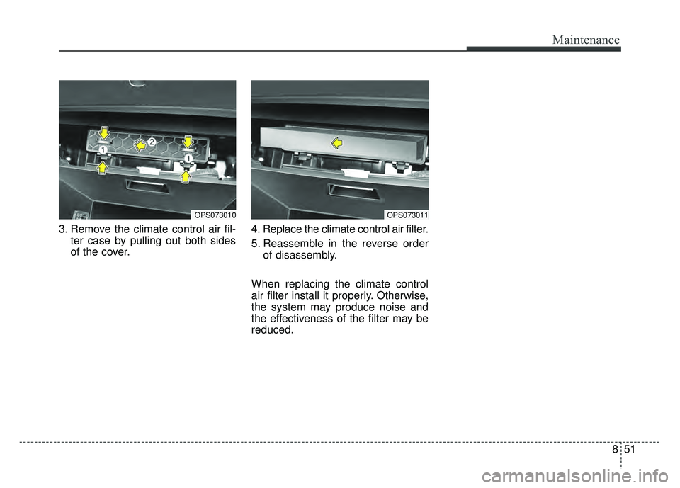 KIA SOUL 2017 Owners Manual 851
Maintenance
3. Remove the climate control air fil-ter case by pulling out both sides
of the cover. 4. Replace the climate control air filter.
5. Reassemble in the reverse order
of disassembly.
Whe KIA SOUL 2017 Owners Manual 851
Maintenance
3. Remove the climate control air fil-ter case by pulling out both sides
of the cover. 4. Replace the climate control air filter.
5. Reassemble in the reverse order
of disassembly.
Whe
