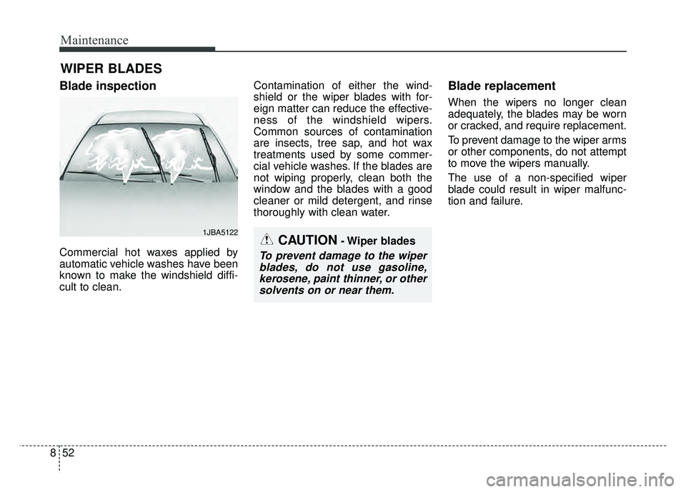 KIA SOUL 2017 Owners Manual Maintenance
52
8
WIPER BLADES
Blade inspection
Commercial hot waxes applied by
automatic vehicle washes have been
known to make the windshield diffi-
cult to clean. Contamination of either the wind-
KIA SOUL 2017 Owners Manual Maintenance
52
8
WIPER BLADES
Blade inspection
Commercial hot waxes applied by
automatic vehicle washes have been
known to make the windshield diffi-
cult to clean. Contamination of either the wind-