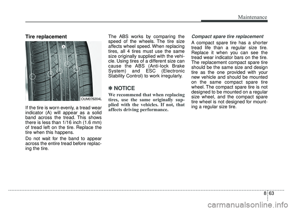 KIA SOUL 2017 Owners Manual 863
Maintenance
Tire replacement
If the tire is worn evenly, a tread wear
indicator (A) will appear as a solid
band across the tread. This shows
there is less than 1/16 inch (1.6 mm)
of tread left on KIA SOUL 2017 Owners Manual 863
Maintenance
Tire replacement
If the tire is worn evenly, a tread wear
indicator (A) will appear as a solid
band across the tread. This shows
there is less than 1/16 inch (1.6 mm)
of tread left on