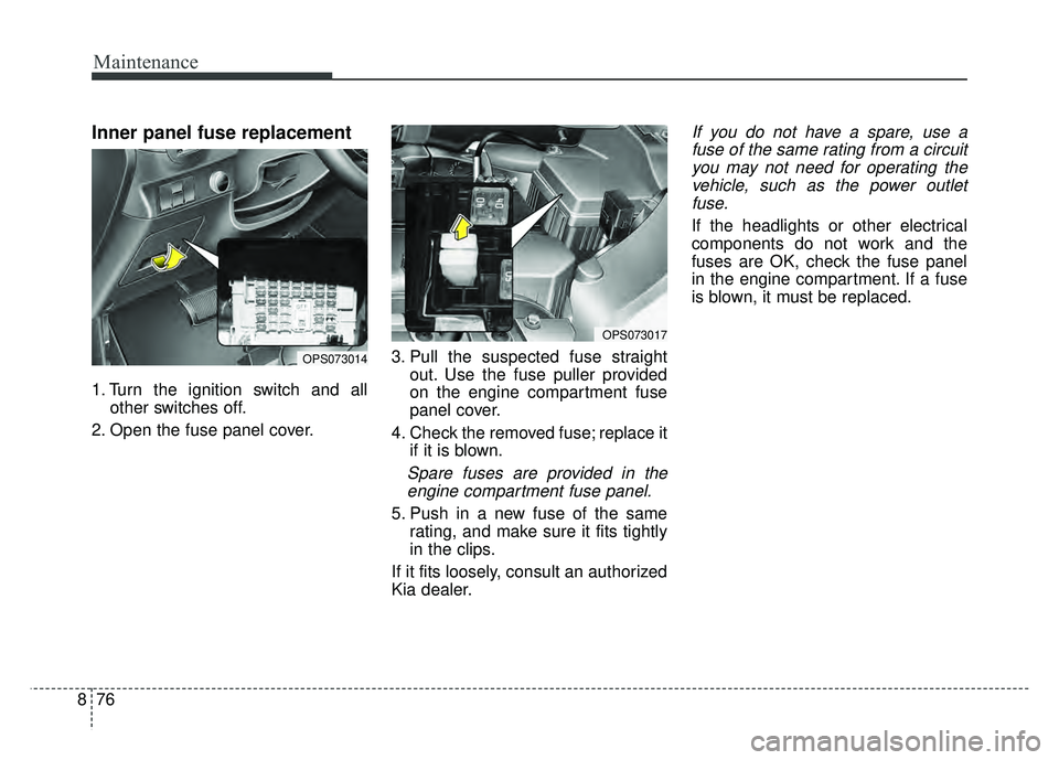 KIA SOUL 2017  Owners Manual Maintenance
76
8
Inner panel fuse replacement
1. Turn the ignition switch and all
other switches off.
2. Open the fuse panel cover. 3. Pull the suspected fuse straight
out. Use the fuse puller provide