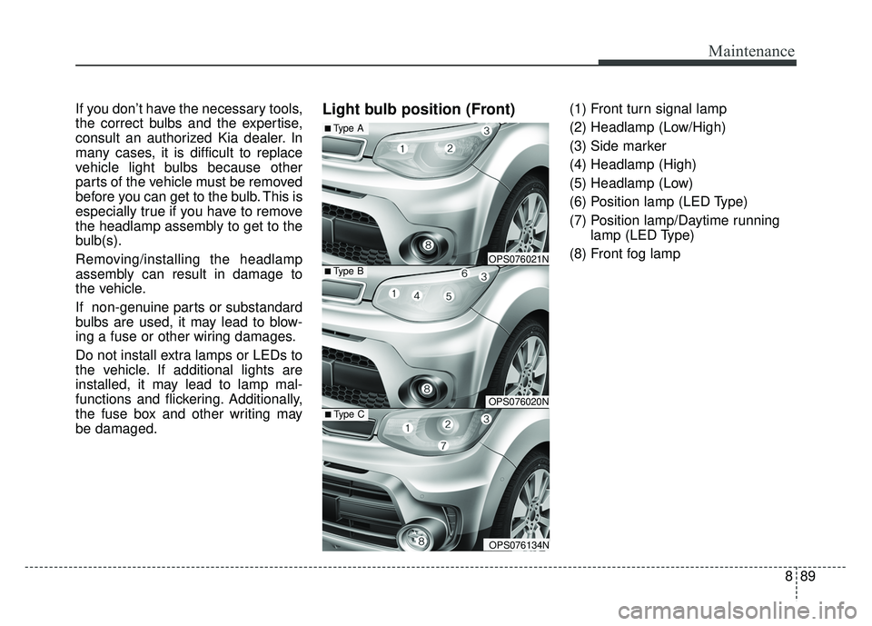 KIA SOUL 2017 Owners Manual 889
Maintenance
If you don’t have the necessary tools,
the correct bulbs and the expertise,
consult an authorized Kia dealer. In
many cases, it is difficult to replace
vehicle light bulbs because ot KIA SOUL 2017 Owners Manual 889
Maintenance
If you don’t have the necessary tools,
the correct bulbs and the expertise,
consult an authorized Kia dealer. In
many cases, it is difficult to replace
vehicle light bulbs because ot