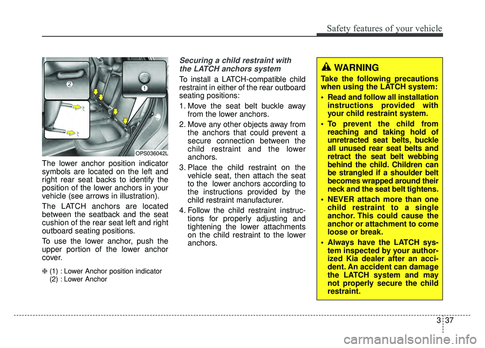 KIA SOUL 2017 Workshop Manual 337
Safety features of your vehicle
The lower anchor position indicator
symbols are located on the left and
right rear seat backs to identify the
position of the lower anchors in your
vehicle (see arr