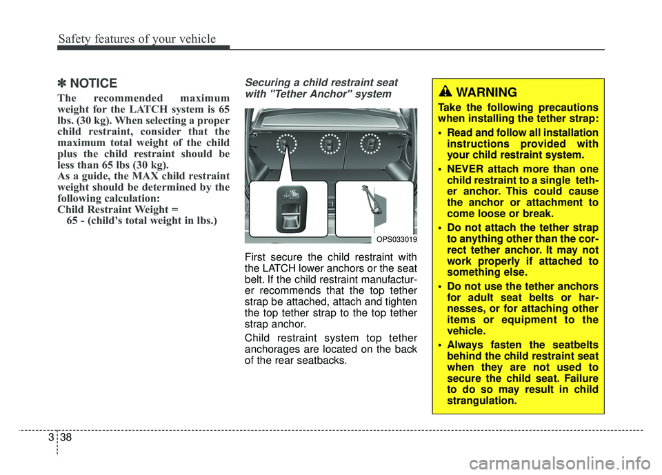 KIA SOUL 2017 Workshop Manual Safety features of your vehicle
38
3
✽
✽
NOTICE
The recommended maximum
weight for the LATCH system is 65
lbs. (30 kg). When selecting a proper
child restraint, consider that the
maximum total wei
