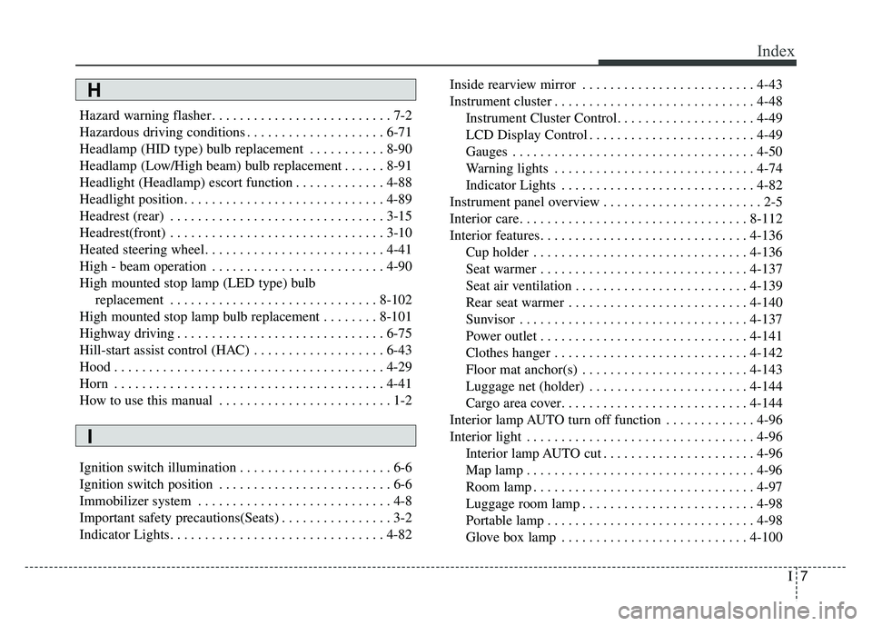 KIA SOUL 2017 Owners Manual I7
Index
Hazard warning flasher . . . . . . . . . . . . . . . . . . . . . . . . . . 7-2
Hazardous driving conditions . . . . . . . . . . . . . . . . . . . . 6-71
Headlamp (HID type) bulb replacement . KIA SOUL 2017 Owners Manual I7
Index
Hazard warning flasher . . . . . . . . . . . . . . . . . . . . . . . . . . 7-2
Hazardous driving conditions . . . . . . . . . . . . . . . . . . . . 6-71
Headlamp (HID type) bulb replacement .