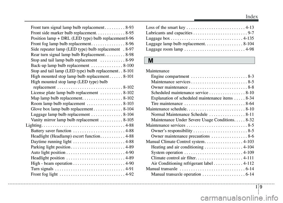 KIA SOUL 2017 Owners Manual I9
Index
Front turn signal lamp bulb replacement . . . . . . . . . 8-93
Front side marker bulb replacement. . . . . . . . . . . . . 8-95
Position lamp + DRL (LED type) bulb replacement 8-96
Front fog KIA SOUL 2017 Owners Manual I9
Index
Front turn signal lamp bulb replacement . . . . . . . . . 8-93
Front side marker bulb replacement. . . . . . . . . . . . . 8-95
Position lamp + DRL (LED type) bulb replacement 8-96
Front fog