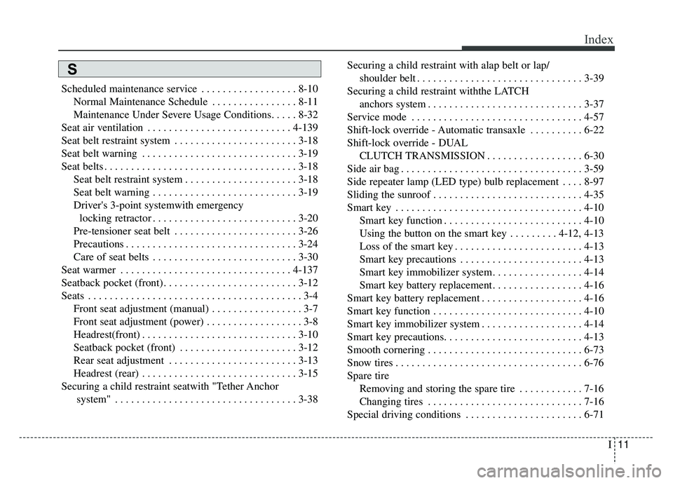 KIA SOUL 2017 Owners Manual I11
Index
Scheduled maintenance service . . . . . . . . . . . . . . . . . . 8-10Normal Maintenance Schedule . . . . . . . . . . . . . . . . 8-11
Maintenance Under Severe Usage Conditions. . . . . 8-32 KIA SOUL 2017 Owners Manual I11
Index
Scheduled maintenance service . . . . . . . . . . . . . . . . . . 8-10Normal Maintenance Schedule . . . . . . . . . . . . . . . . 8-11
Maintenance Under Severe Usage Conditions. . . . . 8-32