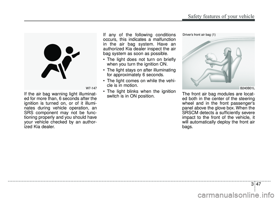 KIA SOUL 2017  Owners Manual 347
Safety features of your vehicle
If the air bag warning light illuminat-
ed for more than, 6 seconds after the
ignition is turned on, or of it illumi-
nates during vehicle operation, an
SRS compone