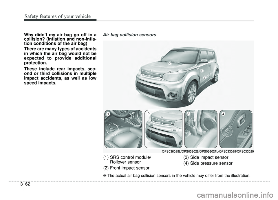KIA SOUL 2017 Manual PDF Safety features of your vehicle
62
3
Why didn’t my air bag go off in a
collision? (Inflation and non-infla-
tion conditions of the air bag)
There are many types of accidents
in which the air bag wou