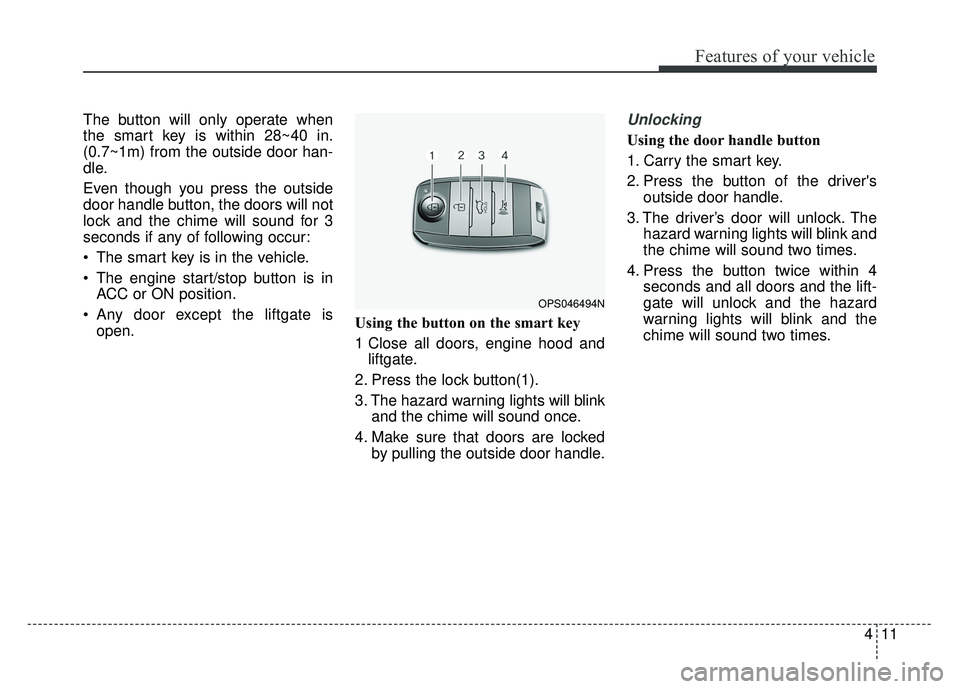 KIA SOUL 2017  Owners Manual 411
Features of your vehicle
The button will only operate when
the smart key is within 28~40 in.
(0.7~1m) from the outside door han-
dle.
Even though you press the outside
door handle button, the door