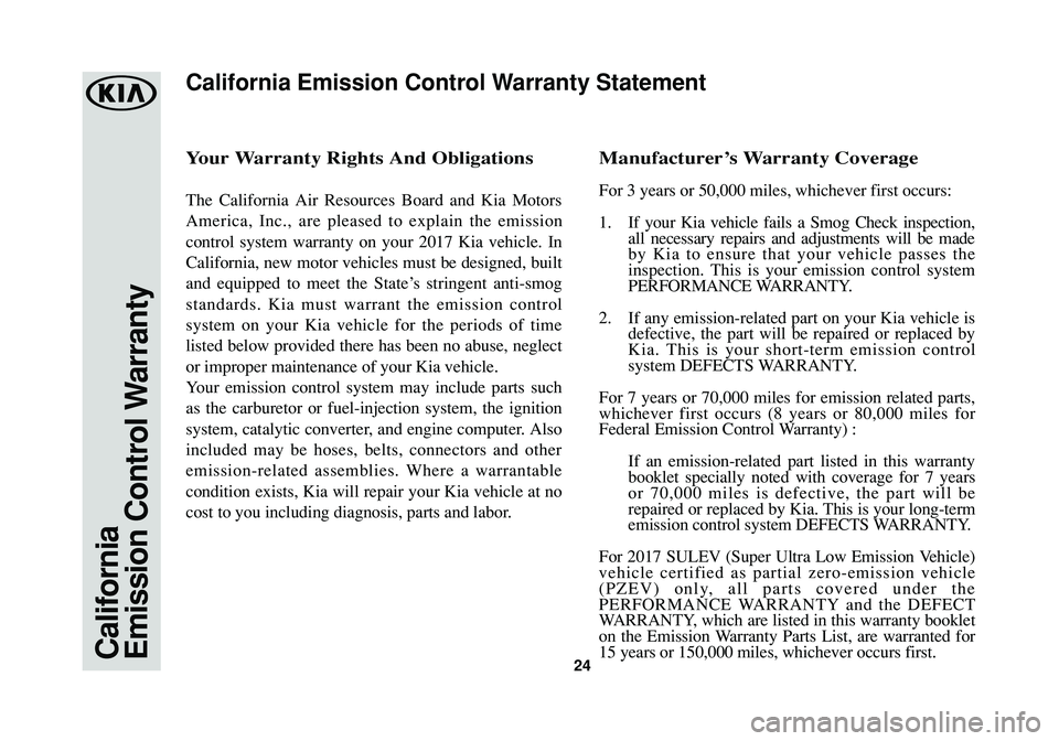 KIA SOUL 2017 Warranty and Consumer Information Guide 24California
Emission Control Warranty
Your Warranty Rights And Obligations
The California Air Resources Board and Kia Motors
America, Inc., are pleased to explain the emission
control system warranty KIA SOUL 2017 Warranty and Consumer Information Guide 24California
Emission Control Warranty
Your Warranty Rights And Obligations
The California Air Resources Board and Kia Motors
America, Inc., are pleased to explain the emission
control system warranty