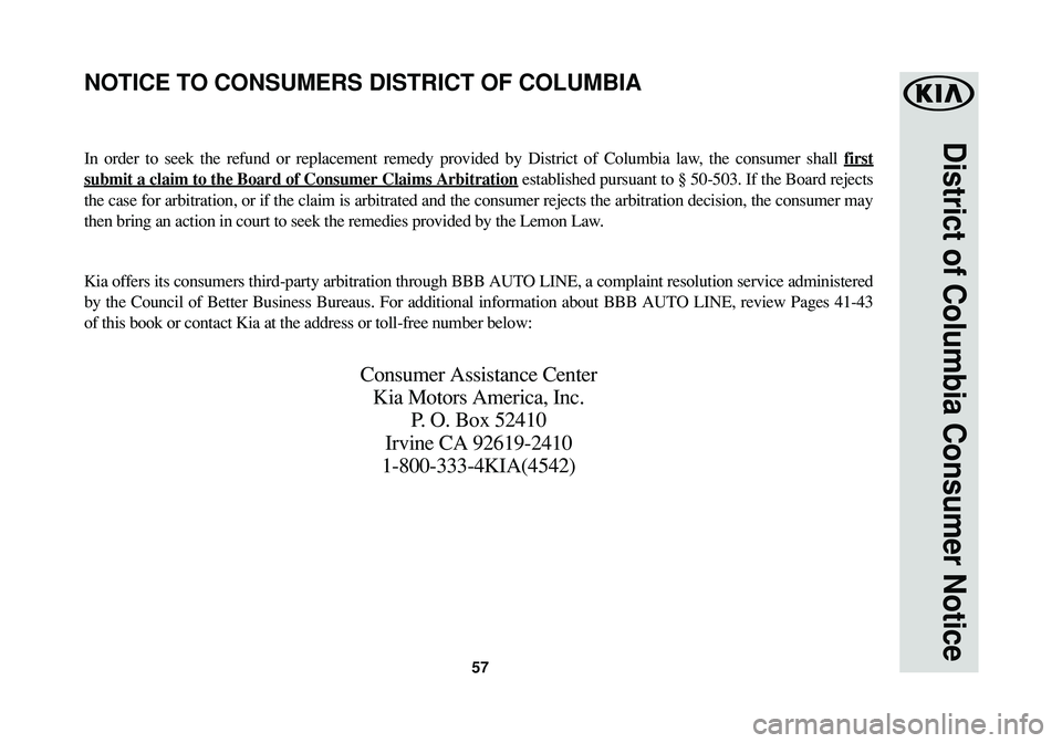 KIA SOUL 2017  Warranty and Consumer Information Guide 57
District of Columbia Consumer Notice
In order to seek the refund or replacement remedy provided by District of Columbia law, the consumer shall first
submit a claim to the Board of Consumer Claims 