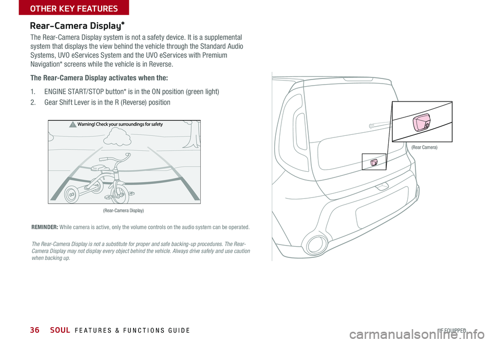KIA SOUL 2016 Features and Functions Guide 36
Rear-Camera Display*
The Rear-Camera Display system is not a safety device It is a supplemental
system that displays the view behind the vehicle through the Standard Audio
Systems, UVO eServices KIA SOUL 2016 Features and Functions Guide 36
Rear-Camera Display*
The Rear-Camera Display system is not a safety device It is a supplemental
system that displays the view behind the vehicle through the Standard Audio
Systems, UVO eServices