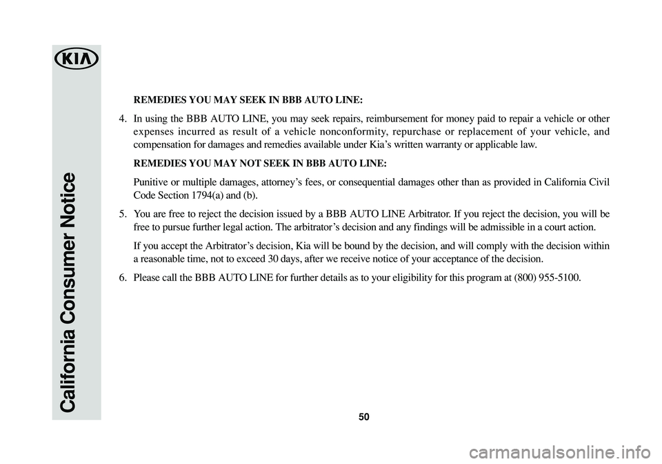 KIA SOUL 2016 Warranty and Consumer Information Guide 50California Consumer Notice
REMEDIES YOU MAY SEEK IN BBB AUTO LINE:
4. In using the BBB AUTO LINE, you may seek repairs, reimbursement for money paid to repair a vehicle or other
expenses incurred a KIA SOUL 2016 Warranty and Consumer Information Guide 50California Consumer Notice
REMEDIES YOU MAY SEEK IN BBB AUTO LINE:
4. In using the BBB AUTO LINE, you may seek repairs, reimbursement for money paid to repair a vehicle or other
expenses incurred a