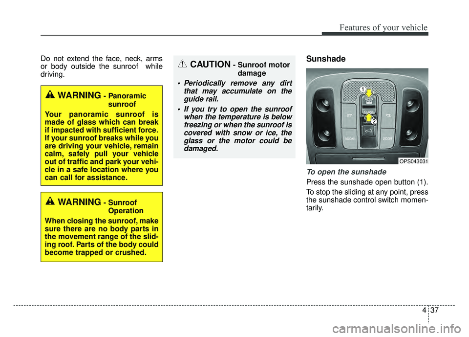 KIA SOUL 2015 Owners Manual 437
Features of your vehicle
Do not extend the face, neck, arms
or body outside the sunroof while
driving.Sunshade
To open the sunshade
Press the sunshade open button (1).
To stop the sliding at any KIA SOUL 2015 Owners Manual 437
Features of your vehicle
Do not extend the face, neck, arms
or body outside the sunroof while
driving.Sunshade
To open the sunshade
Press the sunshade open button (1).
To stop the sliding at any