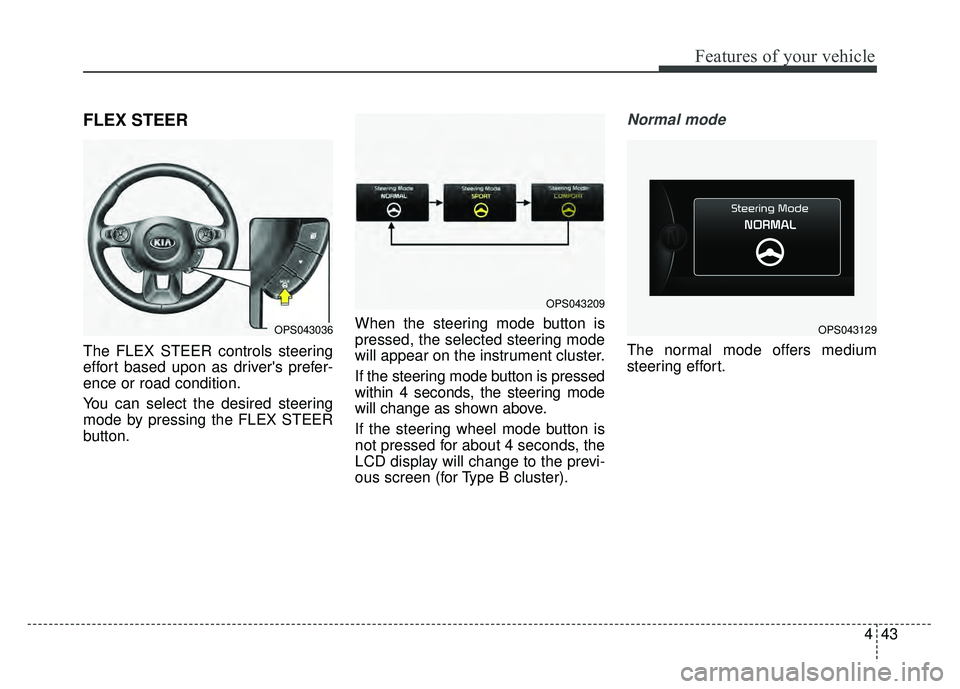 KIA SOUL 2015 Owners Manual 443
Features of your vehicle
FLEX STEER
The FLEX STEER controls steering
effort based upon as drivers prefer-
ence or road condition.
You can select the desired steering
mode by pressing the FLEX STE KIA SOUL 2015 Owners Manual 443
Features of your vehicle
FLEX STEER
The FLEX STEER controls steering
effort based upon as drivers prefer-
ence or road condition.
You can select the desired steering
mode by pressing the FLEX STE