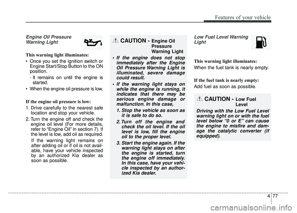 KIA SOUL 2015 Owners Manual 477
Features of your vehicle
Engine Oil PressureWarning Light
This warning light illuminates:
Once you set the ignition switch or Engine Start/Stop Button to the ON
position.
- It remains on until th KIA SOUL 2015 Owners Manual 477
Features of your vehicle
Engine Oil PressureWarning Light
This warning light illuminates:
Once you set the ignition switch or Engine Start/Stop Button to the ON
position.
- It remains on until th