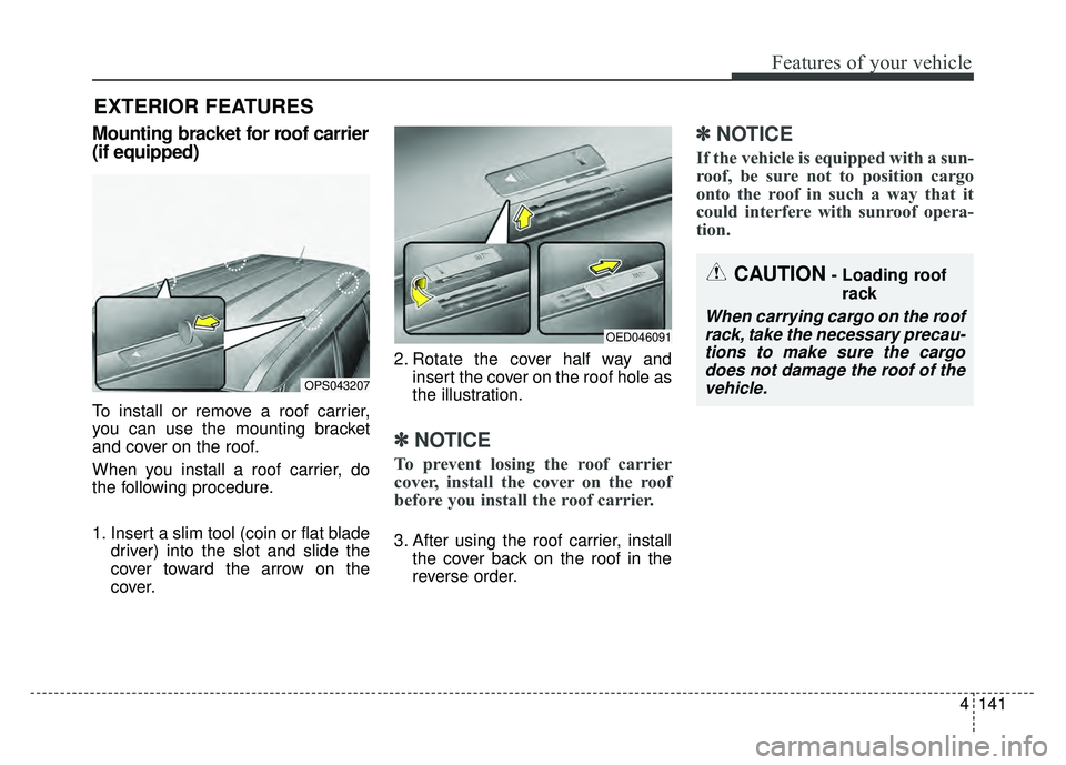 KIA SOUL 2015  Owners Manual 4141
Features of your vehicle
EXTERIOR FEATURES
Mounting bracket for roof carrier
(if equipped)
To install or remove a roof carrier,
you can use the mounting bracket
and cover on the roof.
When you in