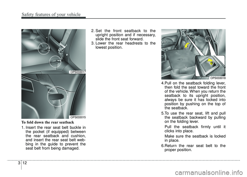 KIA SOUL 2015  Owners Manual Safety features of your vehicle
12
3
To fold down the rear seatback 
1. Insert the rear seat belt buckle in
the pocket (if equipped) between
the rear seatback and cushion,
and insert the rear seat bel