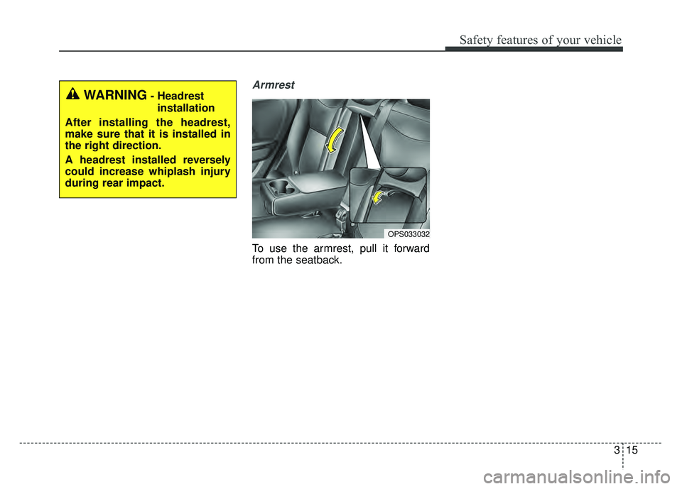 KIA SOUL 2015 Owners Guide 315
Safety features of your vehicle
Armrest
To use the armrest, pull it forward
from the seatback.
OPS033032
WARNING- Headrestinstallation
After installing the headrest,
make sure that it is installe KIA SOUL 2015 Owners Guide 315
Safety features of your vehicle
Armrest
To use the armrest, pull it forward
from the seatback.
OPS033032
WARNING- Headrestinstallation
After installing the headrest,
make sure that it is installe