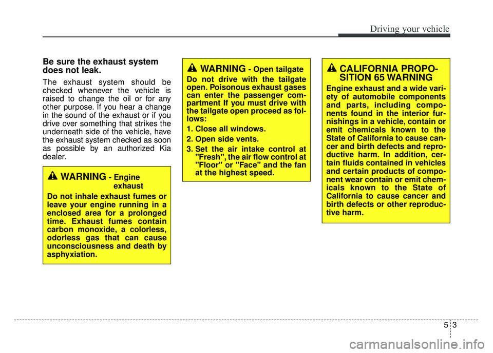 KIA SOUL 2015  Owners Manual 53
Driving your vehicle
Be sure the exhaust system
does not leak.
The exhaust system should be
checked whenever the vehicle is
raised to change the oil or for any
other purpose. If you hear a change
i