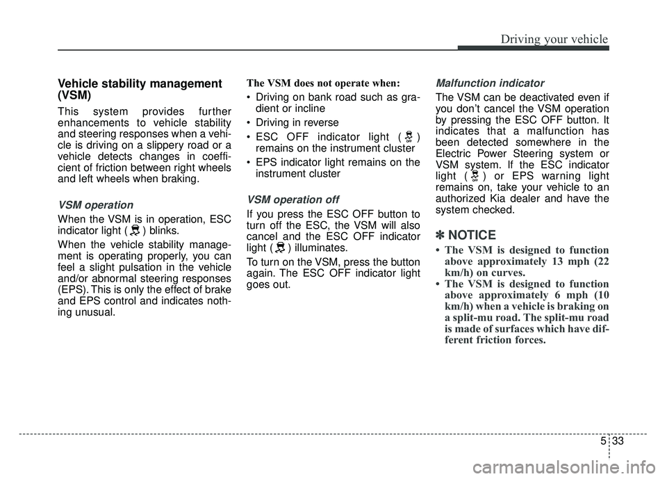 KIA SOUL 2015  Owners Manual 533
Driving your vehicle
Vehicle stability management
(VSM)
This system provides further
enhancements to vehicle stability
and steering responses when a vehi-
cle is driving on a slippery road or a
ve