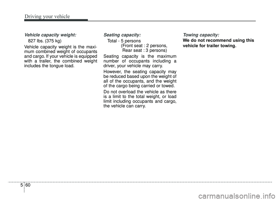 KIA SOUL 2015  Owners Manual Driving your vehicle
60
5
Vehicle capacity weight:
827 lbs. (375 kg)
Vehicle capacity weight is the maxi-
mum combined weight of occupants
and cargo. If your vehicle is equipped
with a trailer, the co
