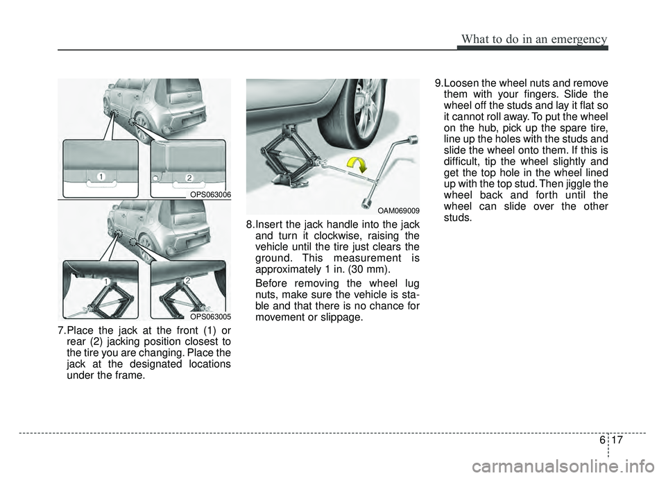 KIA SOUL 2015  Owners Manual 617
What to do in an emergency
7.Place the jack at the front (1) orrear (2) jacking position closest to
the tire you are changing. Place the
jack at the designated locations
under the frame. 8.Insert 