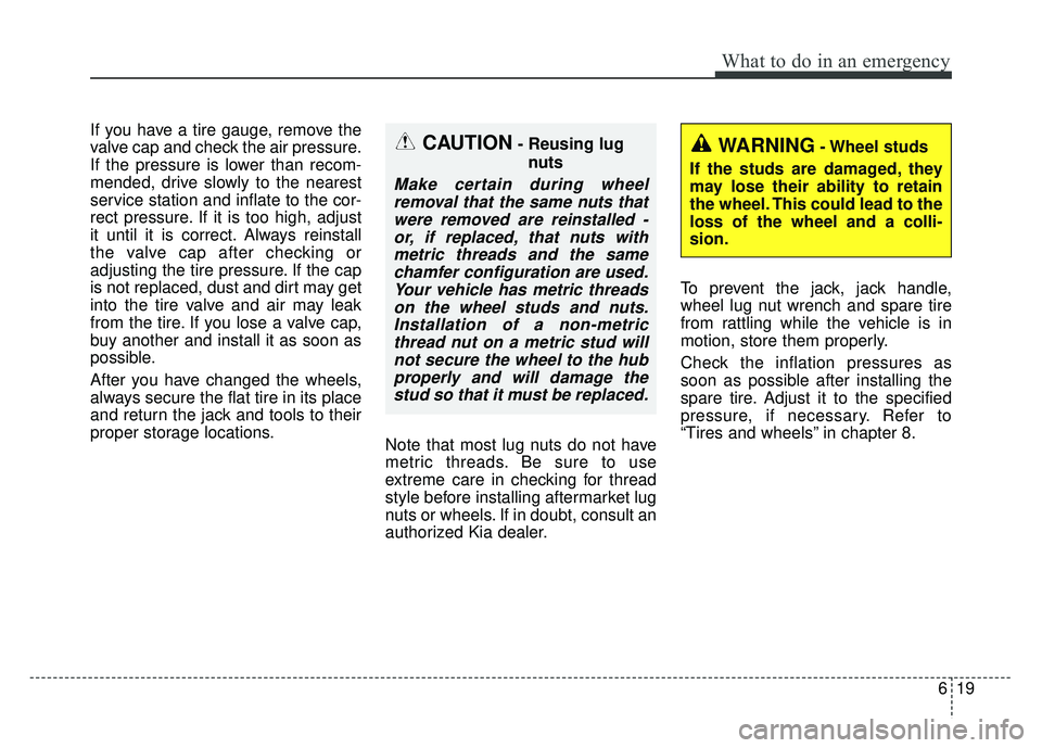 KIA SOUL 2015 Owners Manual 619
What to do in an emergency
If you have a tire gauge, remove the
valve cap and check the air pressure.
If the pressure is lower than recom-
mended, drive slowly to the nearest
service station and i KIA SOUL 2015 Owners Manual 619
What to do in an emergency
If you have a tire gauge, remove the
valve cap and check the air pressure.
If the pressure is lower than recom-
mended, drive slowly to the nearest
service station and i