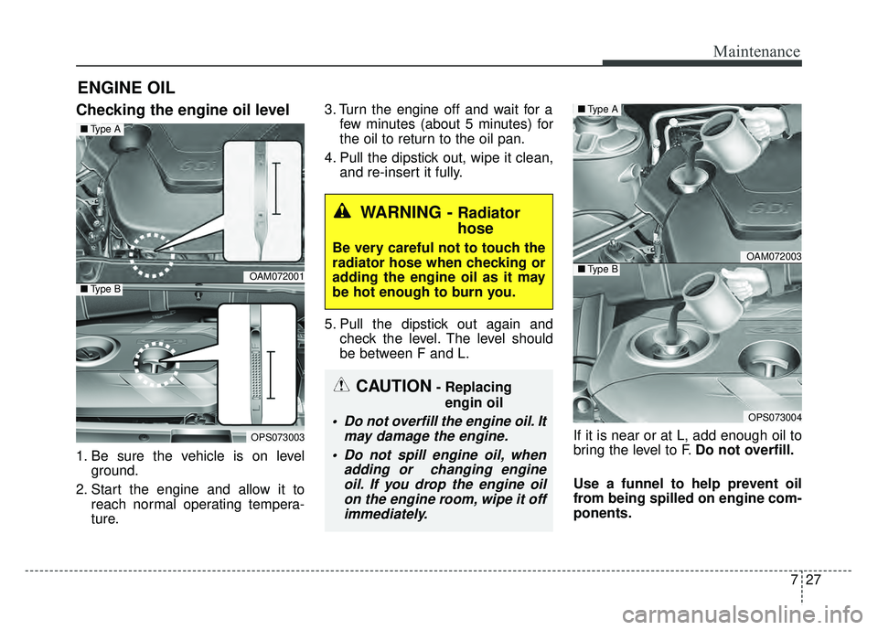 KIA SOUL 2015  Owners Manual 727
Maintenance
ENGINE OIL
Checking the engine oil level  
1. Be sure the vehicle is on levelground.
2. Start the engine and allow it to reach normal operating tempera-
ture. 3. Turn the engine off an