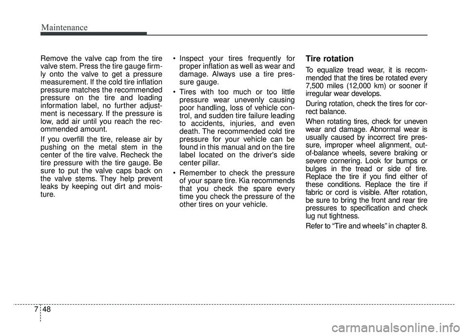 KIA SOUL 2015  Owners Manual Maintenance
48
7
Remove the valve cap from the tire
valve stem. Press the tire gauge firm-
ly onto the valve to get a pressure
measurement. If the cold tire inflation
pressure matches the recommended
