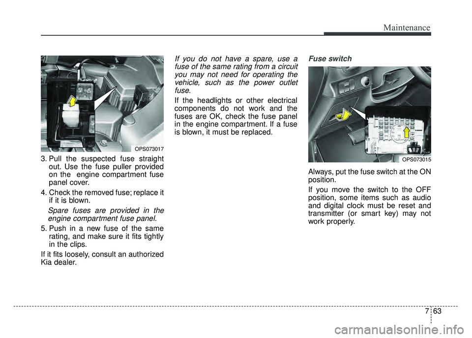 KIA SOUL 2015 Owners Manual 763
Maintenance
3. Pull the suspected fuse straightout. Use the fuse puller provided
on the engine compartment fuse
panel cover.
4. Check the removed fuse; replace it if it is blown.
Spare fuses are KIA SOUL 2015 Owners Manual 763
Maintenance
3. Pull the suspected fuse straightout. Use the fuse puller provided
on the engine compartment fuse
panel cover.
4. Check the removed fuse; replace it if it is blown.
Spare fuses are