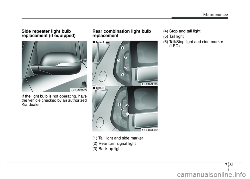 KIA SOUL 2015 Owners Manual 781
Maintenance
Side repeater light bulb
replacement (if equipped)
If the light bulb is not operating, have
the vehicle checked by an authorized
Kia dealer.
Rear combination light bulb
replacement
(1 KIA SOUL 2015 Owners Manual 781
Maintenance
Side repeater light bulb
replacement (if equipped)
If the light bulb is not operating, have
the vehicle checked by an authorized
Kia dealer.
Rear combination light bulb
replacement
(1