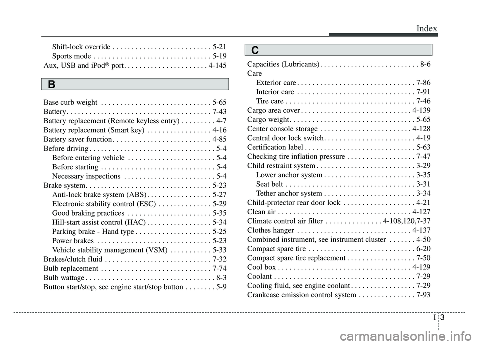 KIA SOUL 2015 Owners Manual I3
Index
Shift-lock override . . . . . . . . . . . . . . . . . . . . . . . . . . 5-21
Sports mode . . . . . . . . . . . . . . . . . . . . . . . . . . . . . . . 5-19
Aux, USB and iPod
®port. . . . . . KIA SOUL 2015 Owners Manual I3
Index
Shift-lock override . . . . . . . . . . . . . . . . . . . . . . . . . . 5-21
Sports mode . . . . . . . . . . . . . . . . . . . . . . . . . . . . . . . 5-19
Aux, USB and iPod
®port. . . . . .