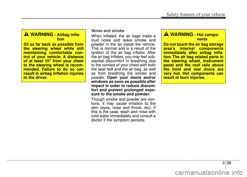 KIA SOUL 2015  Owners Manual 339
Safety features of your vehicle
Noise and smoke
When inflated, the air bags make a
loud noise and leave smoke and
powder in the air inside the vehicle.
This is normal and is a result of the
igniti