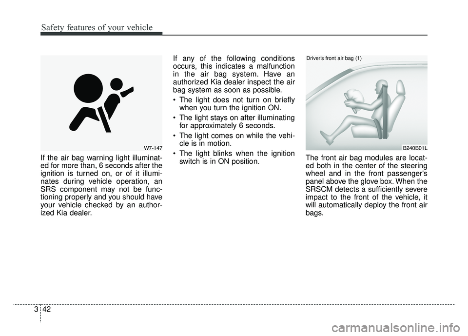KIA SOUL 2015  Owners Manual Safety features of your vehicle
42
3
If the air bag warning light illuminat-
ed for more than, 6 seconds after the
ignition is turned on, or of it illumi-
nates during vehicle operation, an
SRS compon