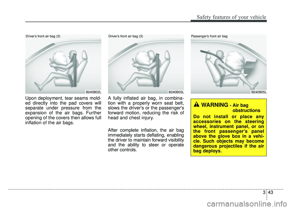 KIA SOUL 2015 Workshop Manual 343
Safety features of your vehicle
Upon deployment, tear seams mold-
ed directly into the pad covers will
separate under pressure from the
expansion of the air bags. Further
opening of the covers the KIA SOUL 2015 Workshop Manual 343
Safety features of your vehicle
Upon deployment, tear seams mold-
ed directly into the pad covers will
separate under pressure from the
expansion of the air bags. Further
opening of the covers the