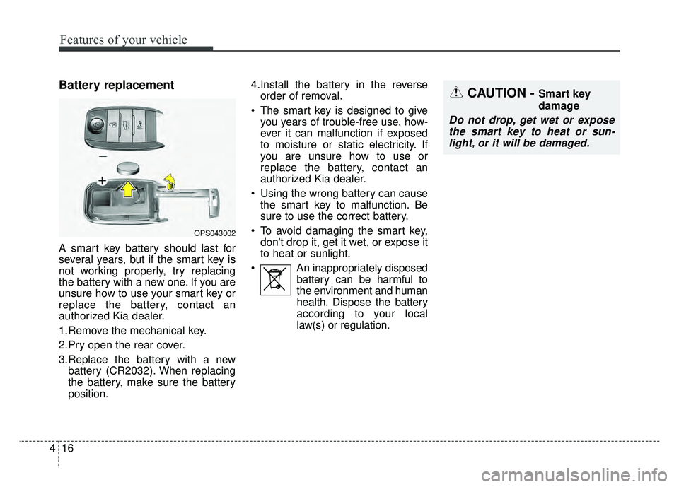 KIA SOUL 2015 Owners Manual Features of your vehicle
16
4
Battery replacement
A smart key battery should last for
several years, but if the smart key is
not working properly, try replacing
the battery with a new one. If you are
KIA SOUL 2015 Owners Manual Features of your vehicle
16
4
Battery replacement
A smart key battery should last for
several years, but if the smart key is
not working properly, try replacing
the battery with a new one. If you are