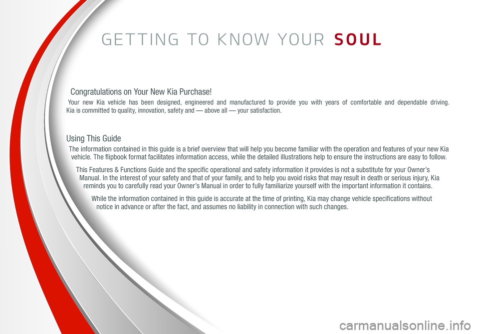 KIA SOUL 2015 Features and Functions Guide GETTING TO KNOW YOUR SOUL
Congratulations on Your New Kia Purchase!
Your new Kia vehicle has been designed, engineered and manufactured to provide you with years of comfortable and dependable driving KIA SOUL 2015 Features and Functions Guide GETTING TO KNOW YOUR SOUL
Congratulations on Your New Kia Purchase!
Your new Kia vehicle has been designed, engineered and manufactured to provide you with years of comfortable and dependable driving