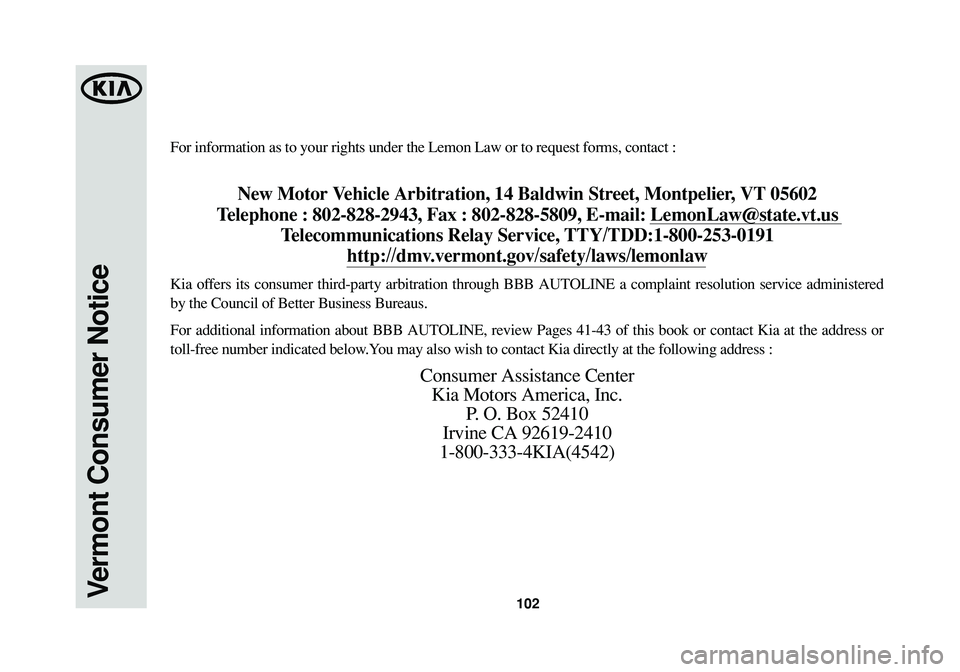 KIA SOUL 2015 Warranty and Consumer Information Guide 102Vermont Consumer Notice
For information as to your rights under the Lemon Law or to request forms, contact :
New Motor Vehicle Arbitration, 14 Baldwin Street, Montpelier, VT 05602
Telephone : 802- KIA SOUL 2015 Warranty and Consumer Information Guide 102Vermont Consumer Notice
For information as to your rights under the Lemon Law or to request forms, contact :
New Motor Vehicle Arbitration, 14 Baldwin Street, Montpelier, VT 05602
Telephone : 802-
