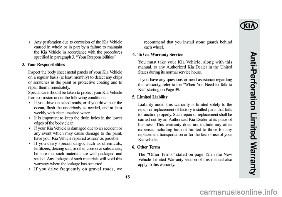 KIA SOUL 2015 Warranty and Consumer Information Guide 15
Anti-Perforation Limited Warranty
• Any perforation due to corrosion of the Kia Vehicle
caused in whole or in part by a failure to maintain
the Kia Vehicle in accordance with the procedures
spec KIA SOUL 2015 Warranty and Consumer Information Guide 15
Anti-Perforation Limited Warranty
• Any perforation due to corrosion of the Kia Vehicle
caused in whole or in part by a failure to maintain
the Kia Vehicle in accordance with the procedures
spec