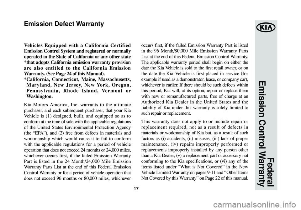 KIA SOUL 2015 Warranty and Consumer Information Guide 17
Federal
Emission Control Warranty
Vehicles Equipped with a California Certified
Emission Control System and registered or normally
operated in the State of California or any other state
*that adop KIA SOUL 2015 Warranty and Consumer Information Guide 17
Federal
Emission Control Warranty
Vehicles Equipped with a California Certified
Emission Control System and registered or normally
operated in the State of California or any other state
*that adop