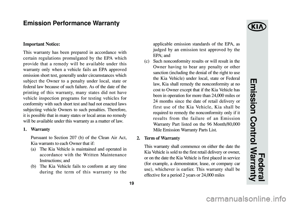 KIA SOUL 2015 Warranty and Consumer Information Guide 19
Federal
Emission Control Warranty
Important Notice:
This warranty has been prepared in accordance with
certain regulations promulgated by the EPA which
provide that a remedy will be available unde KIA SOUL 2015 Warranty and Consumer Information Guide 19
Federal
Emission Control Warranty
Important Notice:
This warranty has been prepared in accordance with
certain regulations promulgated by the EPA which
provide that a remedy will be available unde